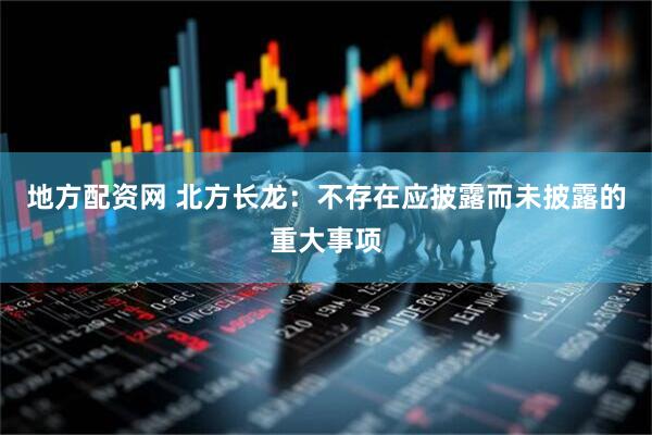 地方配资网 北方长龙：不存在应披露而未披露的重大事项