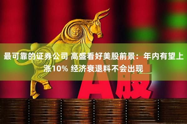 最可靠的证券公司 高盛看好美股前景：年内有望上涨10% 经济衰退料不会出现