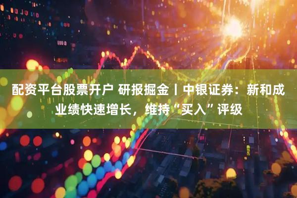 配资平台股票开户 研报掘金丨中银证券：新和成业绩快速增长，维持“买入”评级