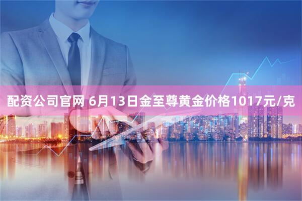 配资公司官网 6月13日金至尊黄金价格1017元/克