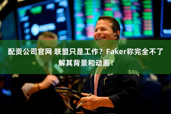 配资公司官网 联盟只是工作？Faker称完全不了解其背景和动画！