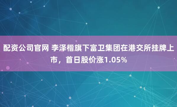 配资公司官网 李泽楷旗下富卫集团在港交所挂牌上市，首日股价涨1.05%