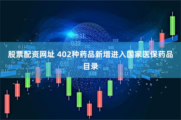股票配资网址 402种药品新增进入国家医保药品目录