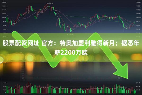 股票配资网址 官方：特奥加盟利雅得新月；据悉年薪2200万欧