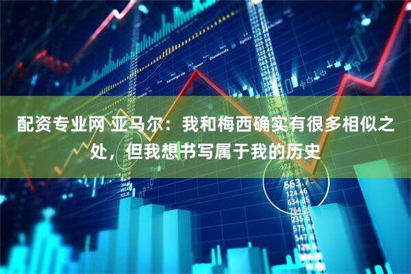 配资专业网 亚马尔：我和梅西确实有很多相似之处，但我想书写属于我的历史