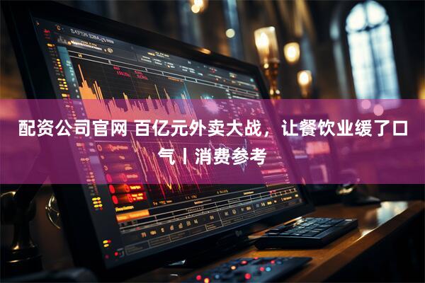 配资公司官网 百亿元外卖大战，让餐饮业缓了口气丨消费参考