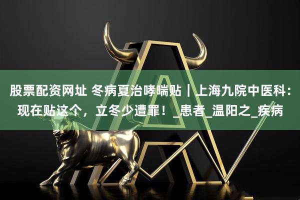 股票配资网址 冬病夏治哮喘贴｜上海九院中医科：现在贴这个，立冬少遭罪！_患者_温阳之_疾病