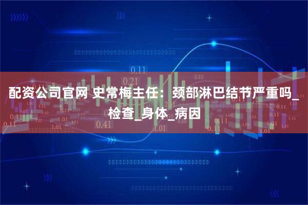 配资公司官网 史常梅主任：颈部淋巴结节严重吗_检查_身体_病因