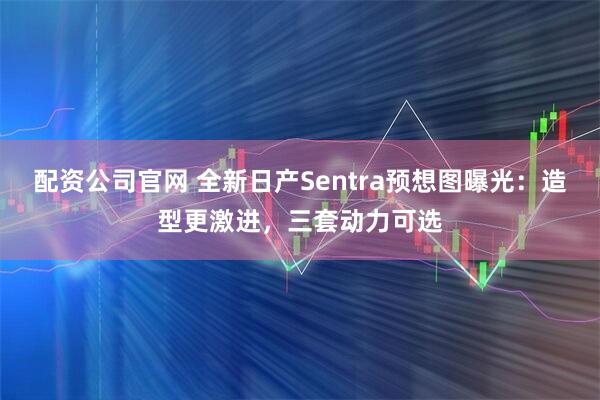 配资公司官网 全新日产Sentra预想图曝光：造型更激进，三套动力可选