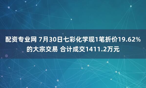 配资专业网 7月30日七彩化学现1笔折价19.62%的大宗交易 合计成交1411.2万元