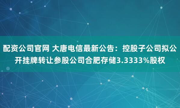 配资公司官网 大唐电信最新公告：控股子公司拟公开挂牌转让参股公司合肥存储3.3333%股权