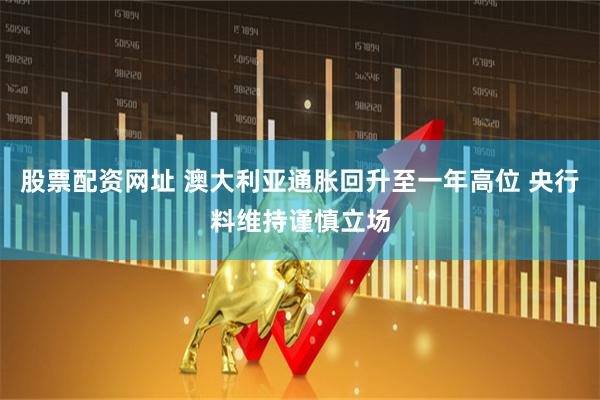 股票配资网址 澳大利亚通胀回升至一年高位 央行料维持谨慎立场