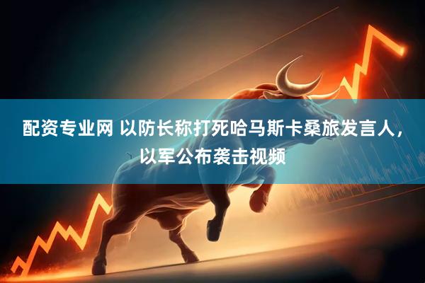 配资专业网 以防长称打死哈马斯卡桑旅发言人，以军公布袭击视频