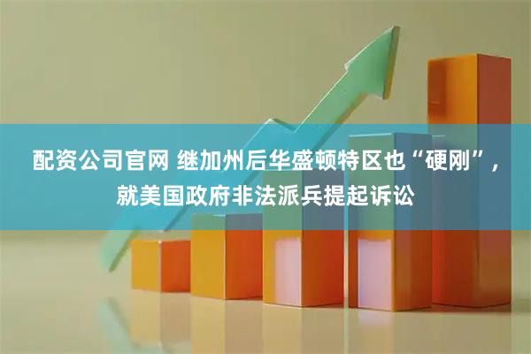 配资公司官网 继加州后华盛顿特区也“硬刚”，就美国政府非法派兵提起诉讼
