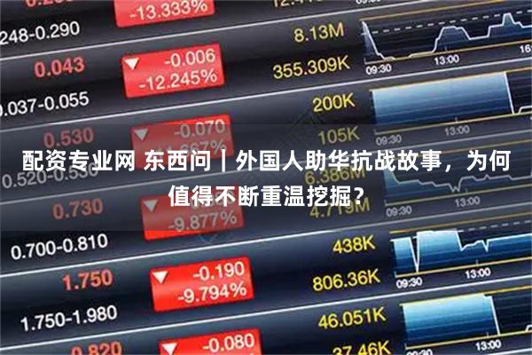 配资专业网 东西问｜外国人助华抗战故事，为何值得不断重温挖掘？