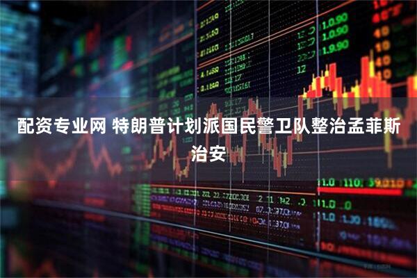 配资专业网 特朗普计划派国民警卫队整治孟菲斯治安