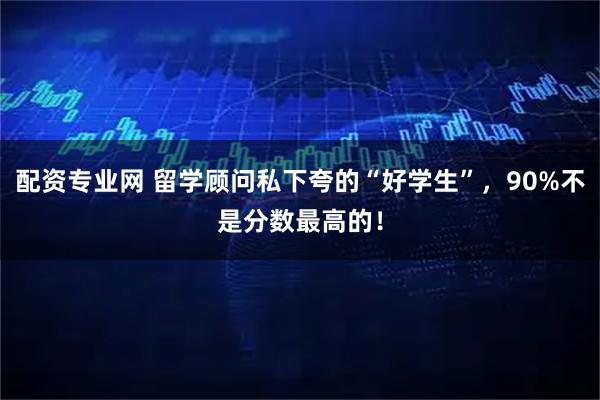 配资专业网 留学顾问私下夸的“好学生”，90%不是分数最高的！