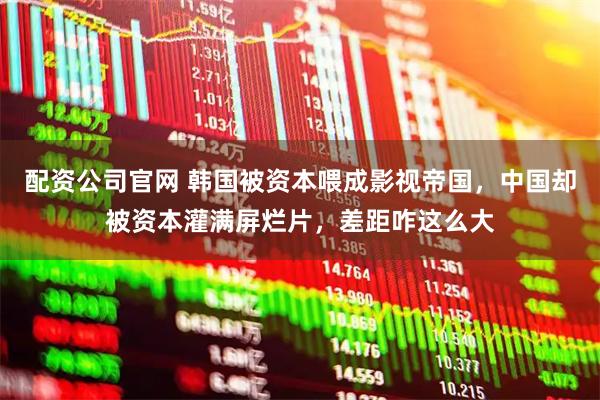 配资公司官网 韩国被资本喂成影视帝国，中国却被资本灌满屏烂片，差距咋这么大