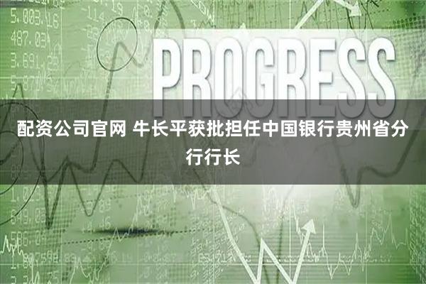 配资公司官网 牛长平获批担任中国银行贵州省分行行长