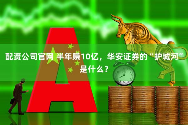 配资公司官网 半年赚10亿，华安证券的“护城河”是什么？