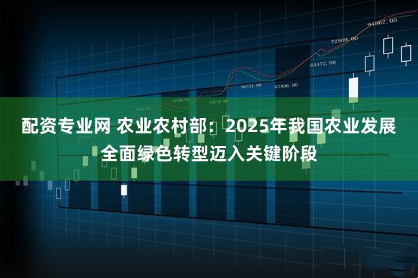 配资专业网 农业农村部：2025年我国农业发展全面绿色转型迈入关键阶段