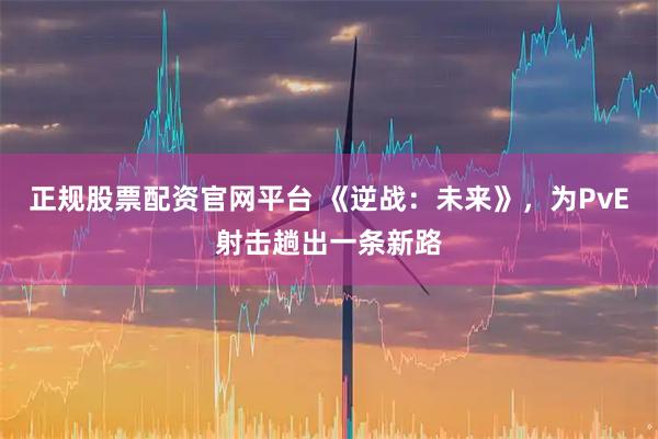 正规股票配资官网平台 《逆战：未来》，为PvE射击趟出一条新路