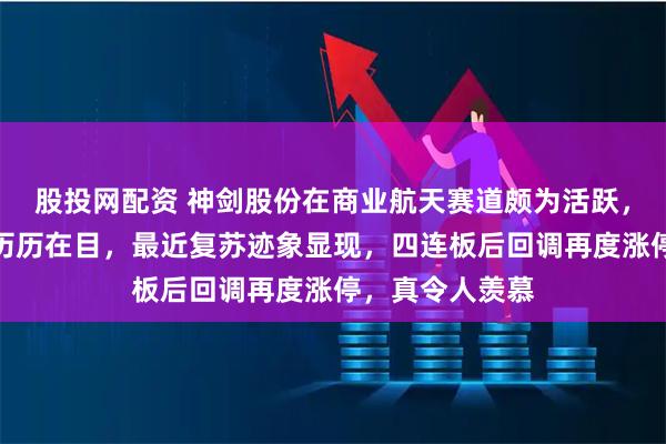 股投网配资 神剑股份在商业航天赛道颇为活跃，前期连板走势历历在目，最近复苏迹象显现，四连板后回调再度涨停，真令人羡慕