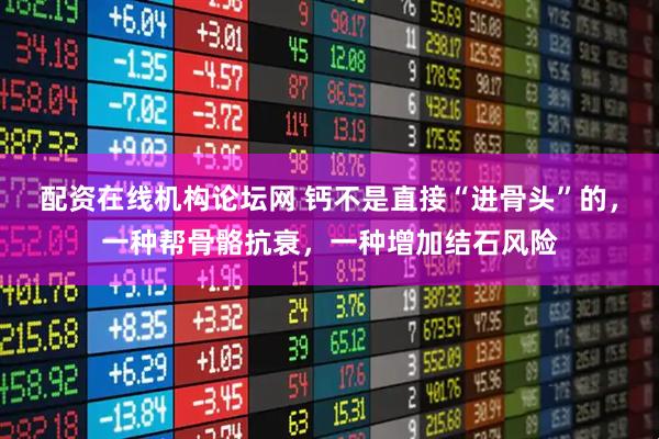 配资在线机构论坛网 钙不是直接“进骨头”的，一种帮骨骼抗衰，一种增加结石风险