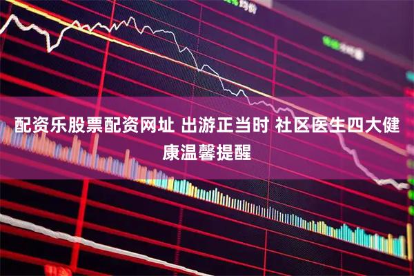 配资乐股票配资网址 出游正当时 社区医生四大健康温馨提醒