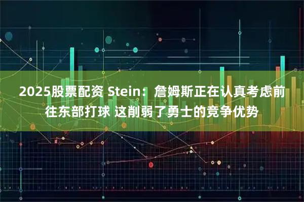 2025股票配资 Stein：詹姆斯正在认真考虑前往东部打球 这削弱了勇士的竞争优势