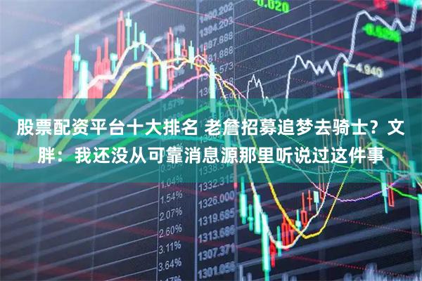 股票配资平台十大排名 老詹招募追梦去骑士？文胖：我还没从可靠消息源那里听说过这件事