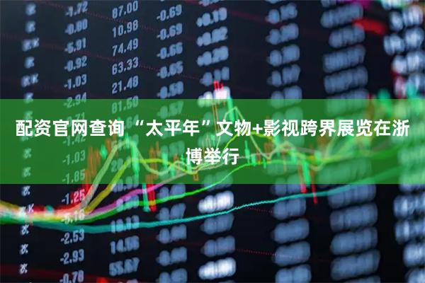 配资官网查询 “太平年”文物+影视跨界展览在浙博举行