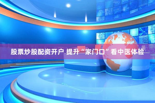 股票炒股配资开户 提升“家门口”看中医体验