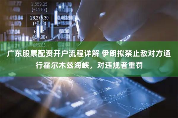 广东股票配资开户流程详解 伊朗拟禁止敌对方通行霍尔木兹海峡，对违规者重罚